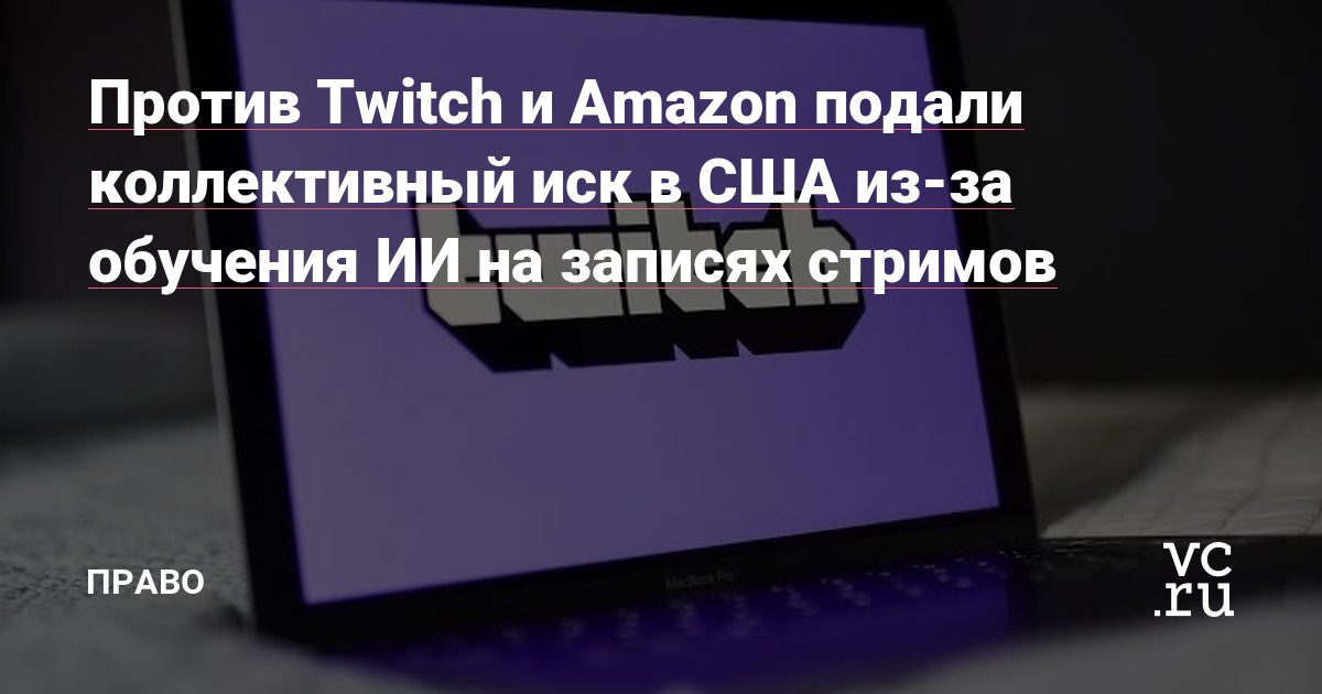 Стримеры подали коллективный иск к Twitch и Amazon за обучение ИИ на трансляциях