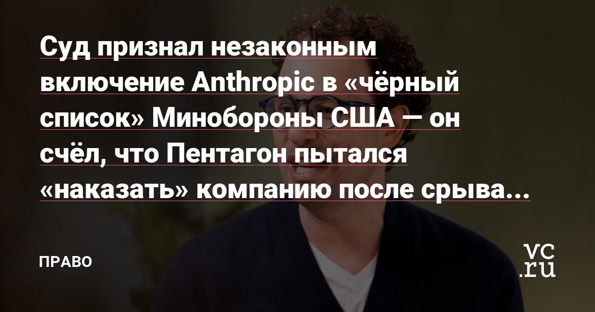 Суд признал незаконным внесение Anthropic в чёрный список Пентагона